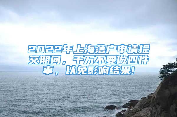 2022年上海落戶申請?zhí)峤黄陂g，千萬不要做四件事，以免影響結(jié)果!