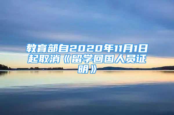 教育部自2020年11月1日起取消《留學(xué)回國人員證明》