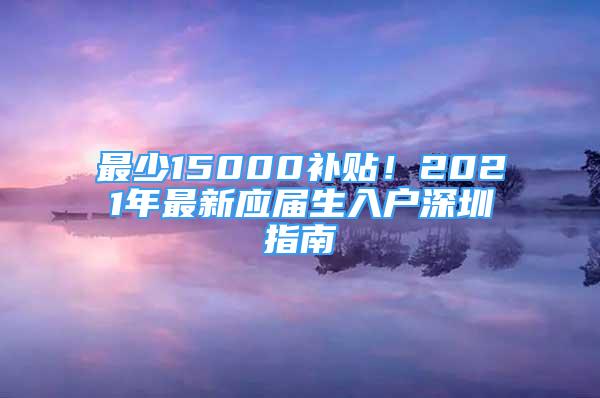 最少15000補(bǔ)貼！2021年最新應(yīng)屆生入戶深圳指南