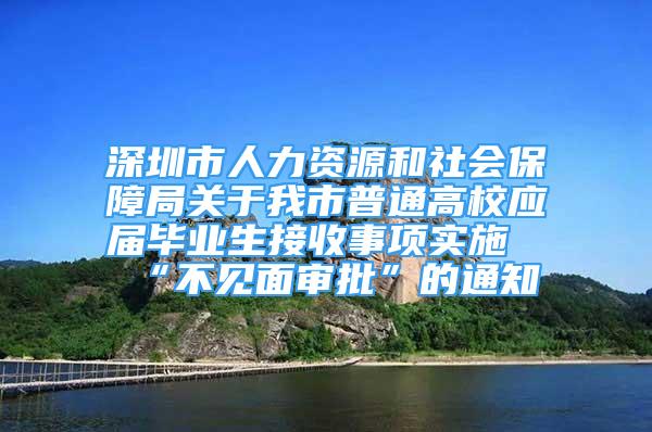 深圳市人力資源和社會保障局關于我市普通高校應屆畢業(yè)生接收事項實施“不見面審批”的通知