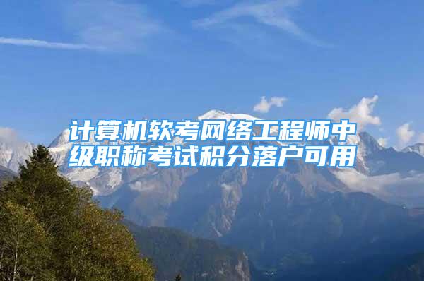 計算機軟考網(wǎng)絡工程師中級職稱考試積分落戶可用