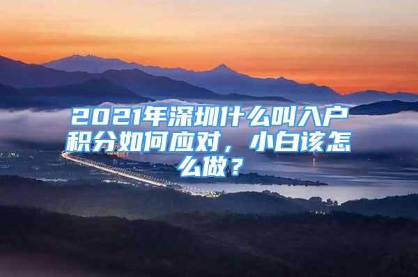 2021年深圳什么叫入戶(hù)積分如何應(yīng)對(duì)，小白該怎么做？