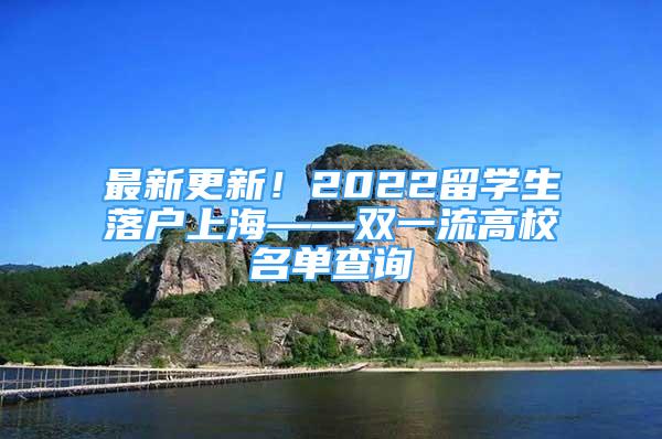 最新更新！2022留學(xué)生落戶上海——雙一流高校名單查詢