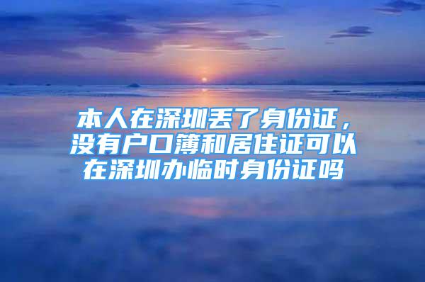 本人在深圳丟了身份證，沒有戶口簿和居住證可以在深圳辦臨時身份證嗎