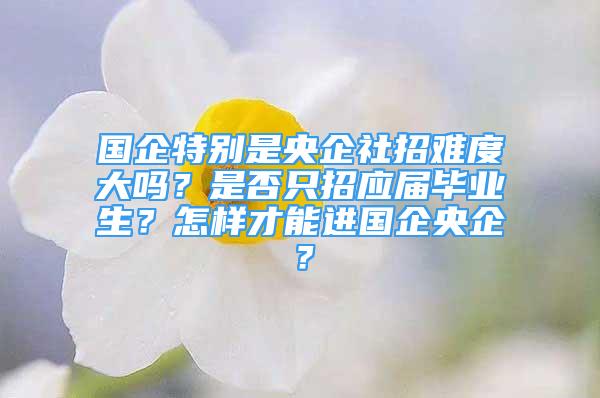 國企特別是央企社招難度大嗎？是否只招應(yīng)屆畢業(yè)生？怎樣才能進(jìn)國企央企？