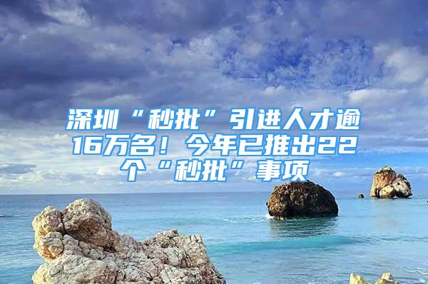 深圳“秒批”引進人才逾16萬名！今年已推出22個“秒批”事項