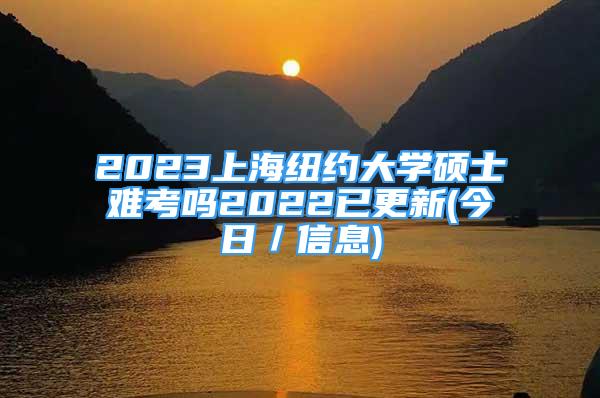 2023上海紐約大學(xué)碩士難考嗎2022已更新(今日／信息)