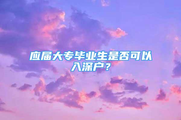 應屆大專畢業(yè)生是否可以入深戶？