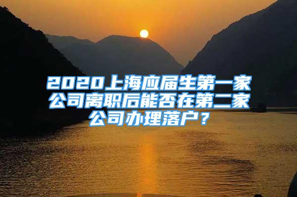 2020上海應(yīng)屆生第一家公司離職后能否在第二家公司辦理落戶？