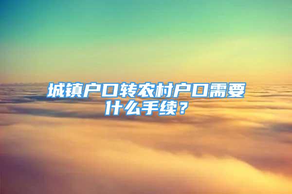 城鎮(zhèn)戶口轉(zhuǎn)農(nóng)村戶口需要什么手續(xù)？