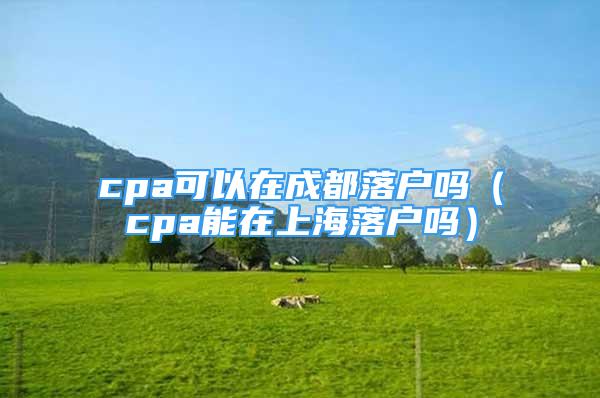 cpa可以在成都落戶嗎（cpa能在上海落戶嗎）