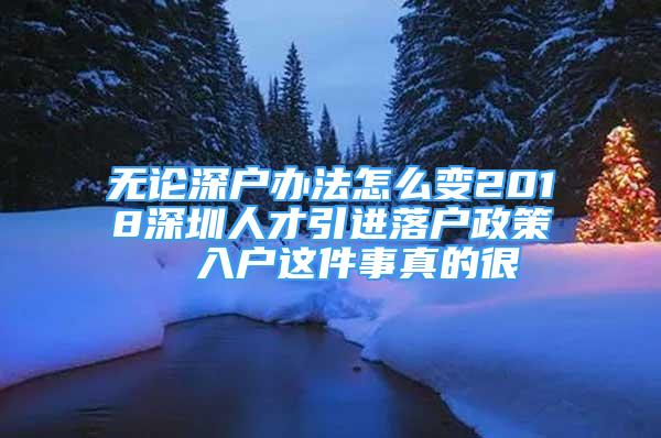 無論深戶辦法怎么變2018深圳人才引進(jìn)落戶政策  入戶這件事真的很