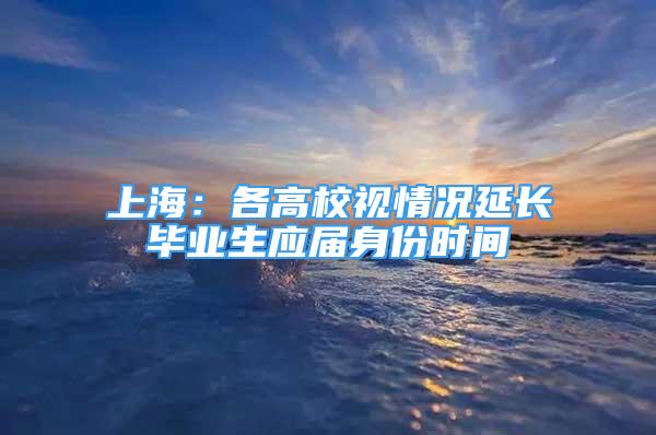 上海：各高校視情況延長畢業(yè)生應(yīng)屆身份時間