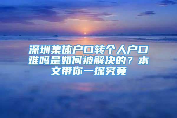 深圳集體戶口轉(zhuǎn)個(gè)人戶口難嗎是如何被解決的？本文帶你一探究竟