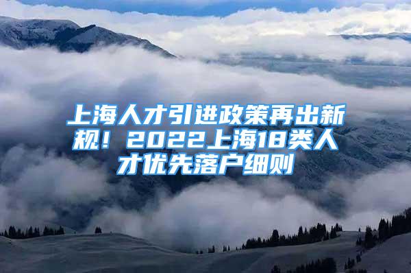 上海人才引進政策再出新規(guī)！2022上海18類人才優(yōu)先落戶細則