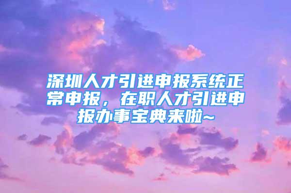 深圳人才引進(jìn)申報(bào)系統(tǒng)正常申報(bào)，在職人才引進(jìn)申報(bào)辦事寶典來(lái)啦~