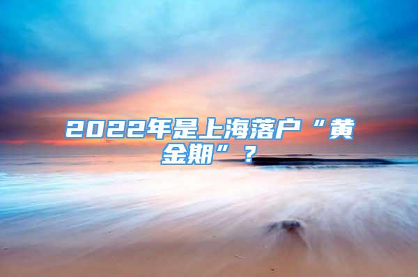 2022年是上海落戶“黃金期”？