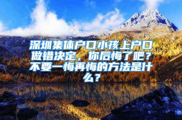 深圳集體戶口小孩上戶口做錯決定，你后悔了吧？不要一悔再悔的方法是什么？