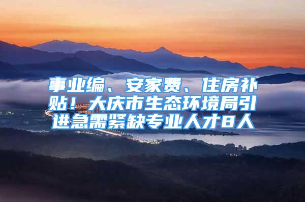 事業(yè)編、安家費(fèi)、住房補(bǔ)貼！大慶市生態(tài)環(huán)境局引進(jìn)急需緊缺專業(yè)人才8人