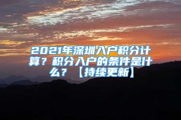 2021年深圳入戶積分計(jì)算？積分入戶的條件是什么？【持續(xù)更新】