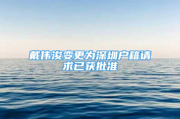 戴偉浚變更為深圳戶籍請求已獲批準(zhǔn)