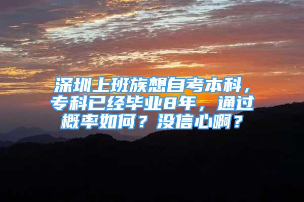 深圳上班族想自考本科，專科已經(jīng)畢業(yè)8年，通過概率如何？沒信心??？