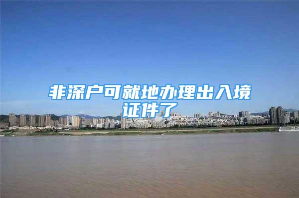 非深戶(hù)可就地辦理出入境證件了