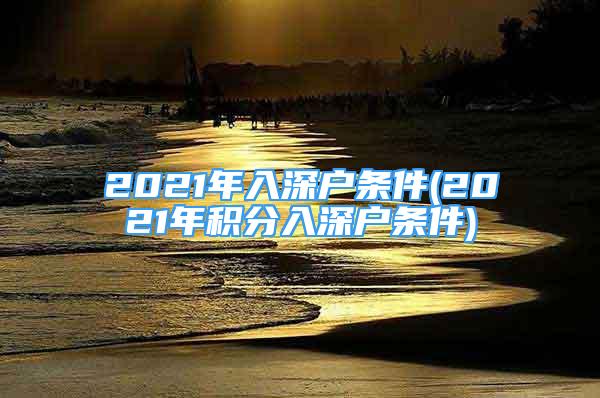 2021年入深戶條件(2021年積分入深戶條件)