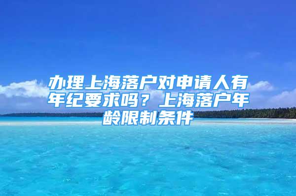 辦理上海落戶對申請人有年紀(jì)要求嗎？上海落戶年齡限制條件