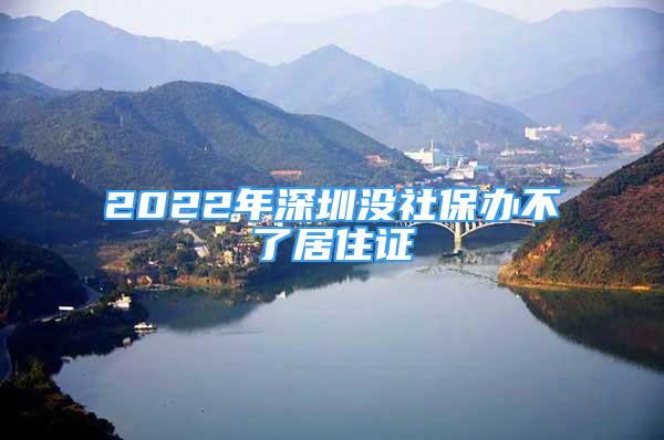 2022年深圳沒社保辦不了居住證