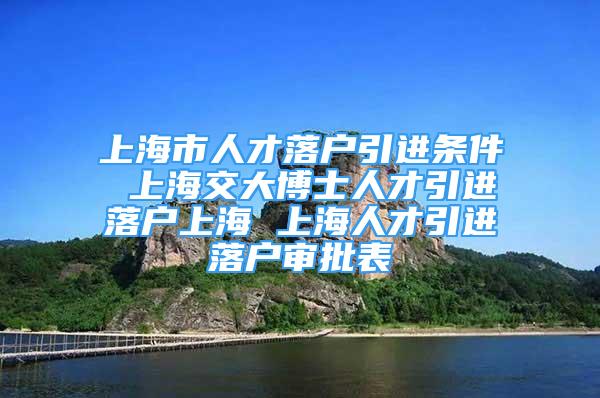 上海市人才落戶(hù)引進(jìn)條件 上海交大博士人才引進(jìn)落戶(hù)上海 上海人才引進(jìn)落戶(hù)審批表