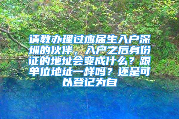 請教辦理過應屆生入戶深圳的伙伴，入戶之后身份證的地址會變成什么？跟單位地址一樣嗎？還是可以登記為自