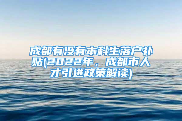 成都有沒有本科生落戶補貼(2022年，成都市人才引進政策解讀)