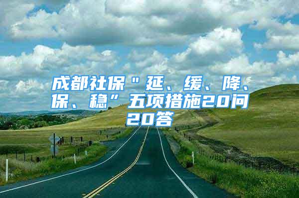 成都社保＂延、緩、降、保、穩(wěn)”五項措施20問20答