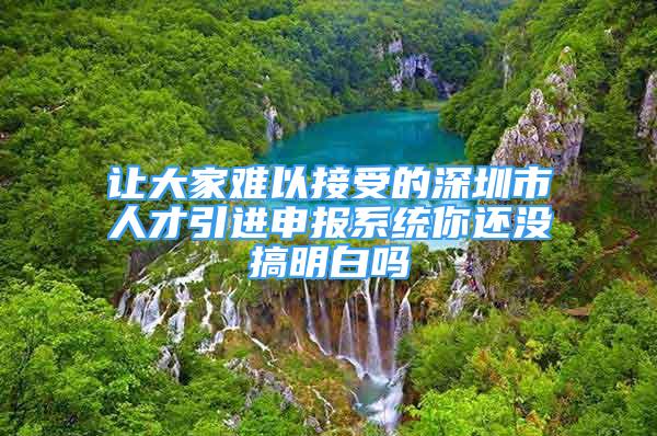 讓大家難以接受的深圳市人才引進(jìn)申報系統(tǒng)你還沒搞明白嗎