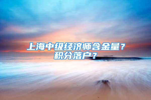 上海中級經(jīng)濟(jì)師含金量？積分落戶？