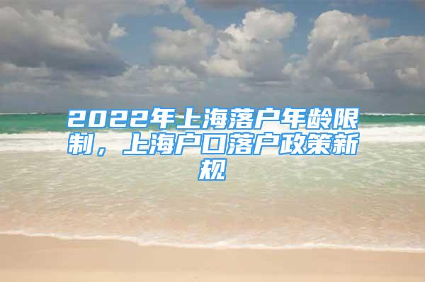 2022年上海落戶年齡限制，上海戶口落戶政策新規(guī)