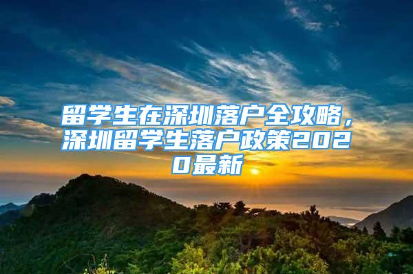 留學(xué)生在深圳落戶全攻略，深圳留學(xué)生落戶政策2020最新