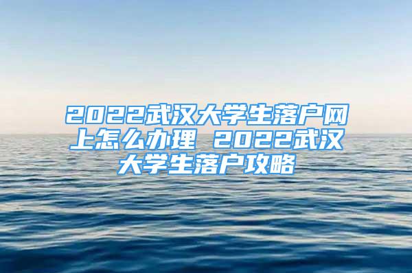 2022武漢大學(xué)生落戶網(wǎng)上怎么辦理 2022武漢大學(xué)生落戶攻略