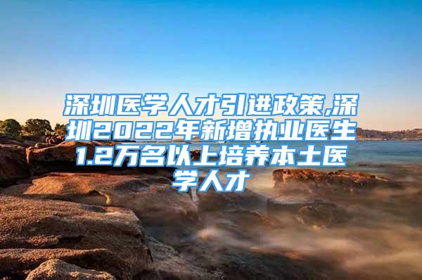 深圳醫(yī)學人才引進政策,深圳2022年新增執(zhí)業(yè)醫(yī)生1.2萬名以上培養(yǎng)本土醫(yī)學人才