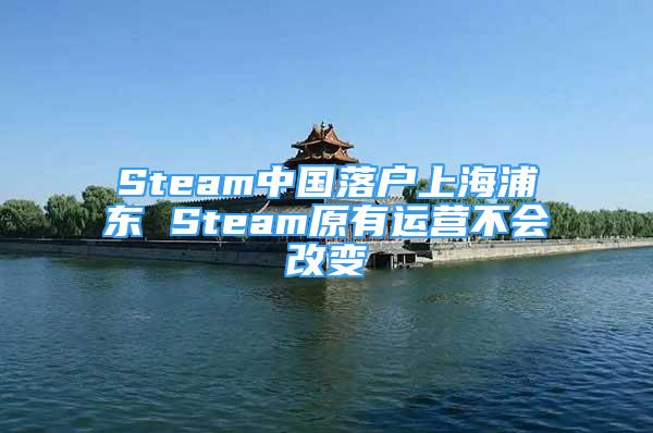 Steam中國(guó)落戶上海浦東 Steam原有運(yùn)營(yíng)不會(huì)改變