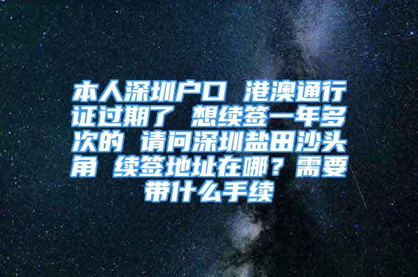 本人深圳戶口 港澳通行證過(guò)期了 想續(xù)簽一年多次的 請(qǐng)問(wèn)深圳鹽田沙頭角 續(xù)簽地址在哪？需要帶什么手續(xù)