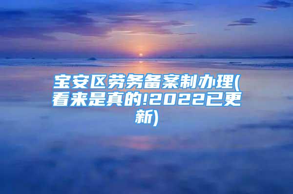 寶安區(qū)勞務(wù)備案制辦理(看來(lái)是真的!2022已更新)