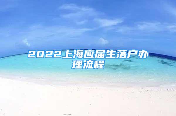 2022上海應屆生落戶辦理流程