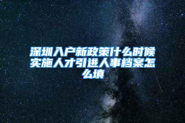 深圳入戶新政策什么時候實施人才引進人事檔案怎么填