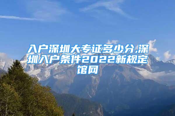 入戶深圳大專證多少分,深圳入戶條件2022新規(guī)定館網(wǎng)