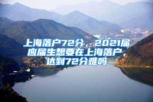 上海落戶72分，2021屆應屆生想要在上海落戶，達到72分難嗎