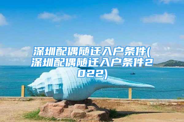 深圳配偶隨遷入戶條件(深圳配偶隨遷入戶條件2022)