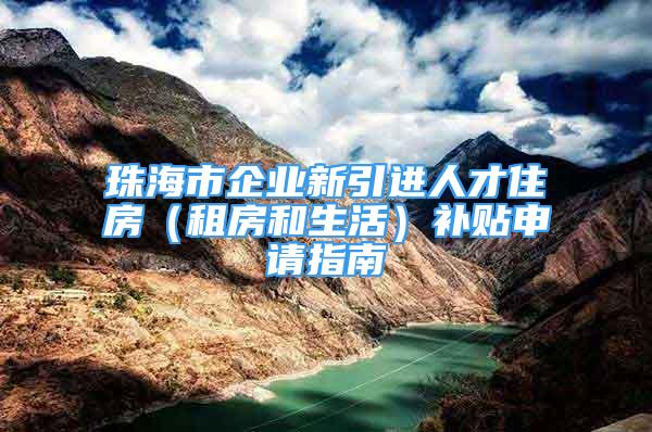 珠海市企業(yè)新引進人才住房（租房和生活）補貼申請指南