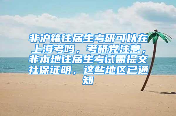 非滬籍往屆生考研可以在上?？紗?，考研黨注意，非本地往屆生考試需提交社保證明，這些地區(qū)已通知